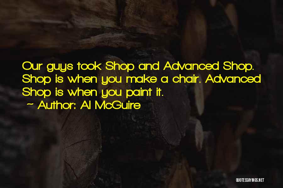 Al McGuire Quotes: Our Guys Took Shop And Advanced Shop. Shop Is When You Make A Chair. Advanced Shop Is When You Paint