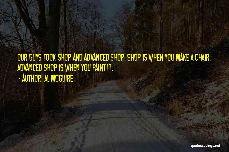 Al McGuire Quotes: Our Guys Took Shop And Advanced Shop. Shop Is When You Make A Chair. Advanced Shop Is When You Paint
