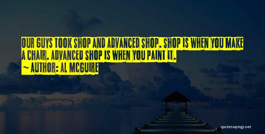 Al McGuire Quotes: Our Guys Took Shop And Advanced Shop. Shop Is When You Make A Chair. Advanced Shop Is When You Paint