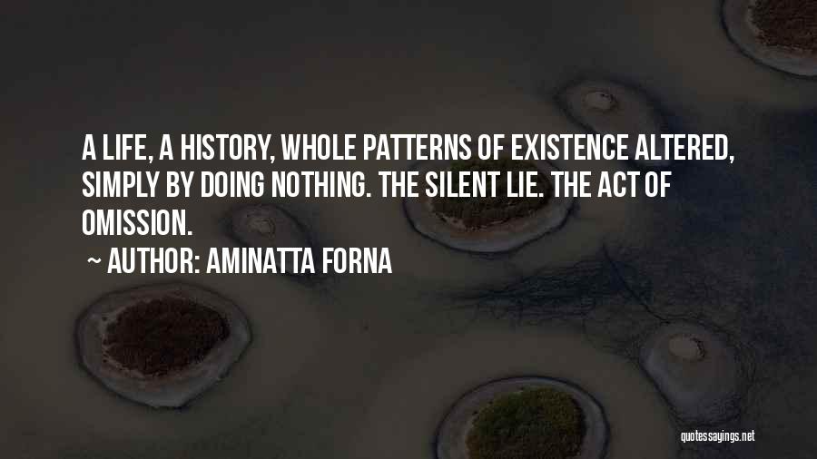 Aminatta Forna Quotes: A Life, A History, Whole Patterns Of Existence Altered, Simply By Doing Nothing. The Silent Lie. The Act Of Omission.