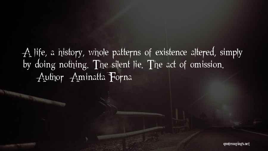 Aminatta Forna Quotes: A Life, A History, Whole Patterns Of Existence Altered, Simply By Doing Nothing. The Silent Lie. The Act Of Omission.