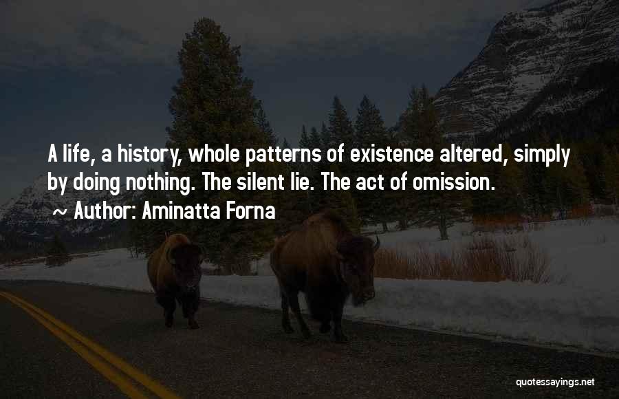 Aminatta Forna Quotes: A Life, A History, Whole Patterns Of Existence Altered, Simply By Doing Nothing. The Silent Lie. The Act Of Omission.