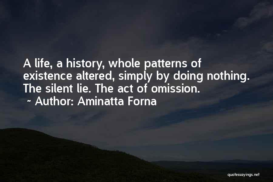 Aminatta Forna Quotes: A Life, A History, Whole Patterns Of Existence Altered, Simply By Doing Nothing. The Silent Lie. The Act Of Omission.