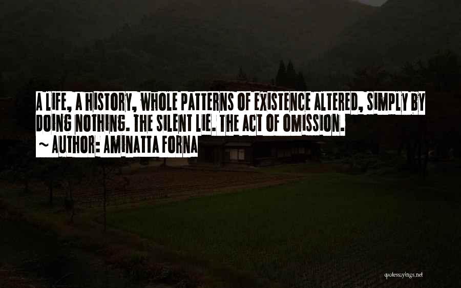 Aminatta Forna Quotes: A Life, A History, Whole Patterns Of Existence Altered, Simply By Doing Nothing. The Silent Lie. The Act Of Omission.