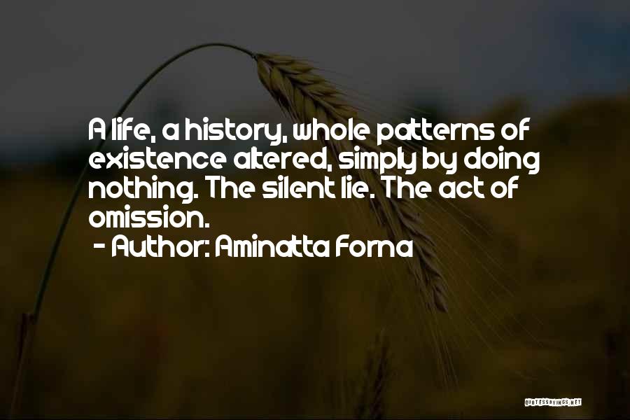 Aminatta Forna Quotes: A Life, A History, Whole Patterns Of Existence Altered, Simply By Doing Nothing. The Silent Lie. The Act Of Omission.