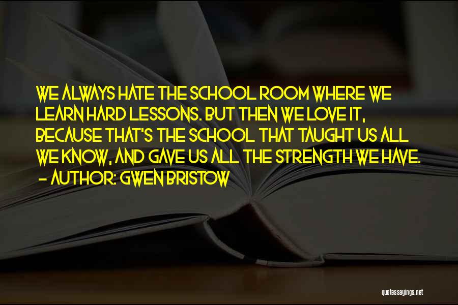 Gwen Bristow Quotes: We Always Hate The School Room Where We Learn Hard Lessons. But Then We Love It, Because That's The School