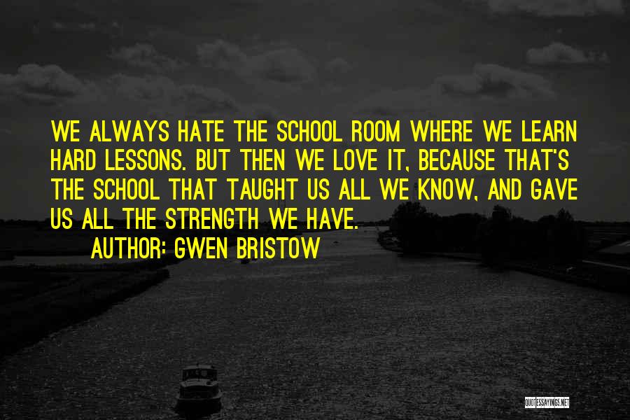 Gwen Bristow Quotes: We Always Hate The School Room Where We Learn Hard Lessons. But Then We Love It, Because That's The School