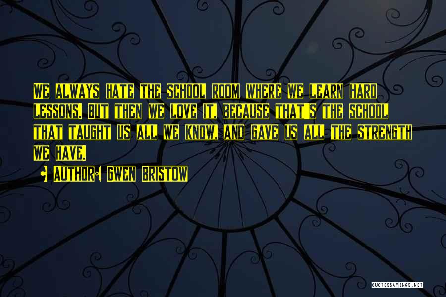 Gwen Bristow Quotes: We Always Hate The School Room Where We Learn Hard Lessons. But Then We Love It, Because That's The School