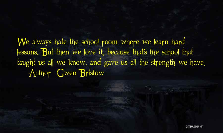 Gwen Bristow Quotes: We Always Hate The School Room Where We Learn Hard Lessons. But Then We Love It, Because That's The School