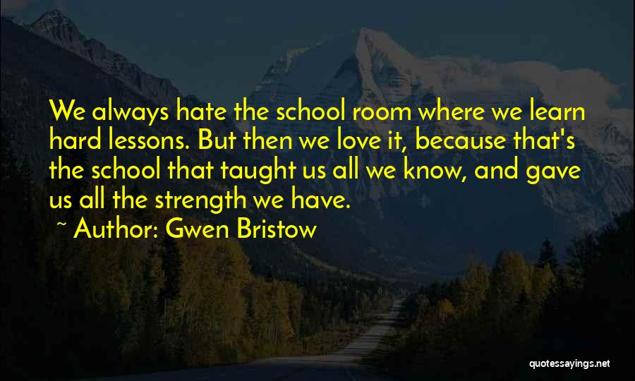 Gwen Bristow Quotes: We Always Hate The School Room Where We Learn Hard Lessons. But Then We Love It, Because That's The School