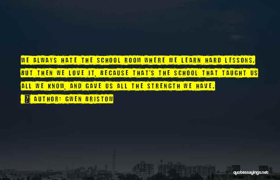 Gwen Bristow Quotes: We Always Hate The School Room Where We Learn Hard Lessons. But Then We Love It, Because That's The School