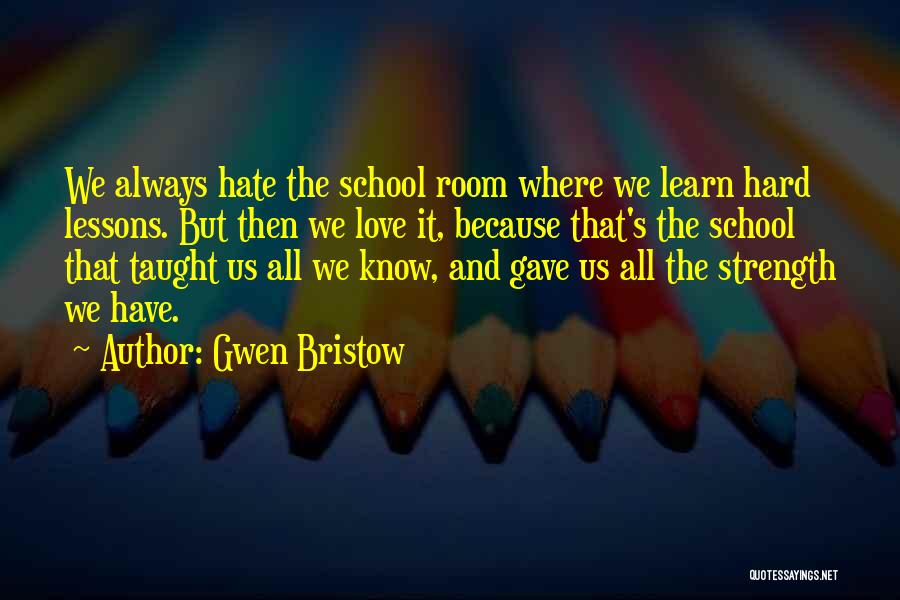 Gwen Bristow Quotes: We Always Hate The School Room Where We Learn Hard Lessons. But Then We Love It, Because That's The School