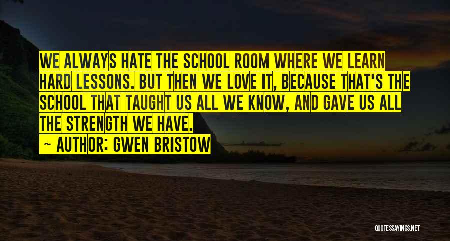 Gwen Bristow Quotes: We Always Hate The School Room Where We Learn Hard Lessons. But Then We Love It, Because That's The School