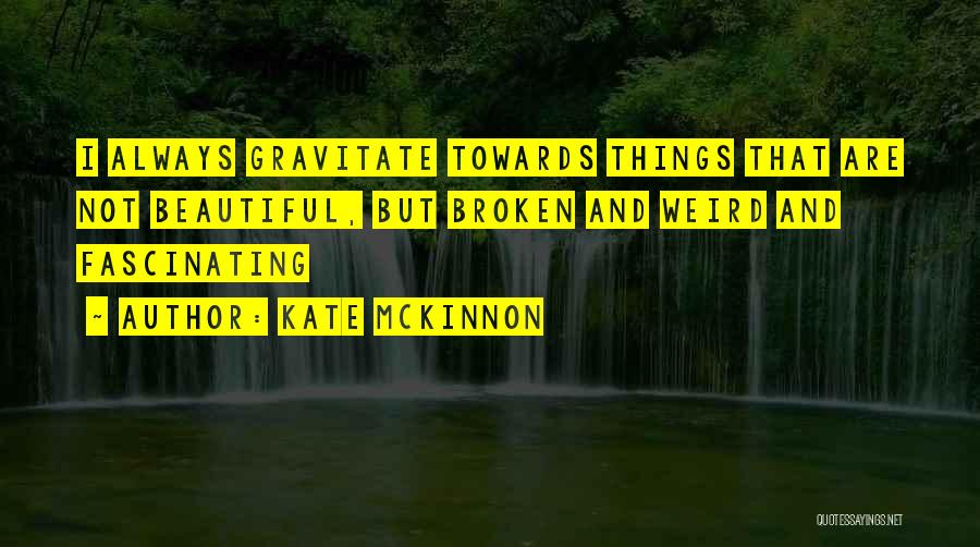 Kate McKinnon Quotes: I Always Gravitate Towards Things That Are Not Beautiful, But Broken And Weird And Fascinating