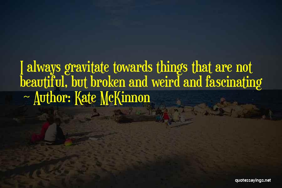 Kate McKinnon Quotes: I Always Gravitate Towards Things That Are Not Beautiful, But Broken And Weird And Fascinating