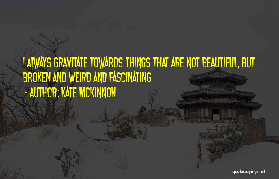 Kate McKinnon Quotes: I Always Gravitate Towards Things That Are Not Beautiful, But Broken And Weird And Fascinating