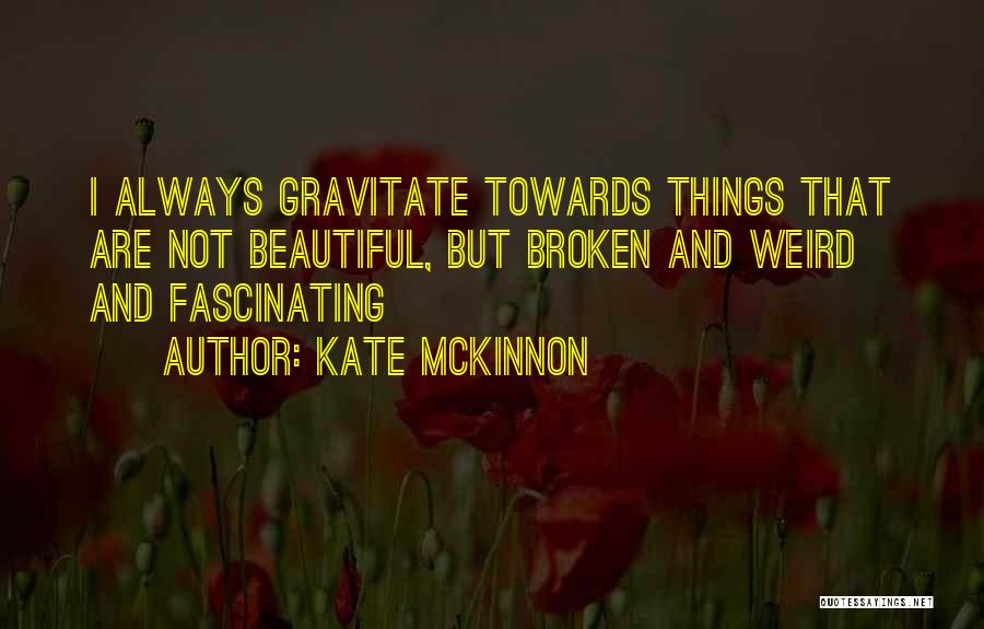 Kate McKinnon Quotes: I Always Gravitate Towards Things That Are Not Beautiful, But Broken And Weird And Fascinating