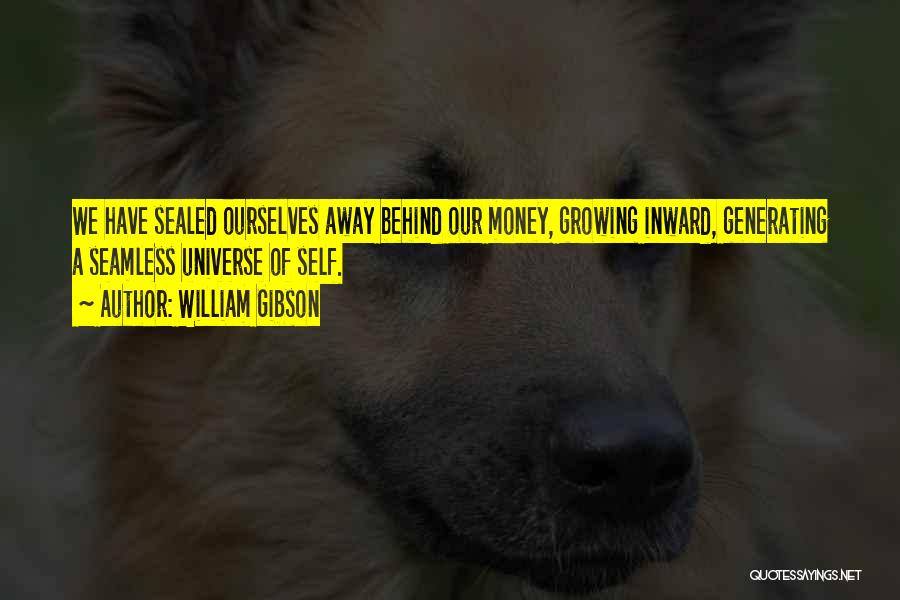 William Gibson Quotes: We Have Sealed Ourselves Away Behind Our Money, Growing Inward, Generating A Seamless Universe Of Self.