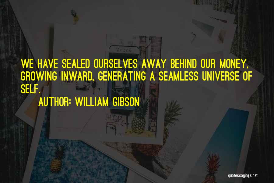 William Gibson Quotes: We Have Sealed Ourselves Away Behind Our Money, Growing Inward, Generating A Seamless Universe Of Self.