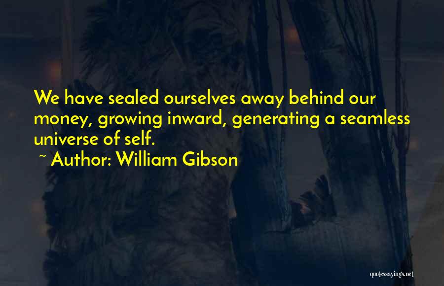 William Gibson Quotes: We Have Sealed Ourselves Away Behind Our Money, Growing Inward, Generating A Seamless Universe Of Self.