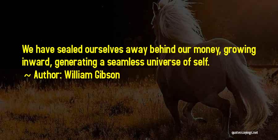 William Gibson Quotes: We Have Sealed Ourselves Away Behind Our Money, Growing Inward, Generating A Seamless Universe Of Self.