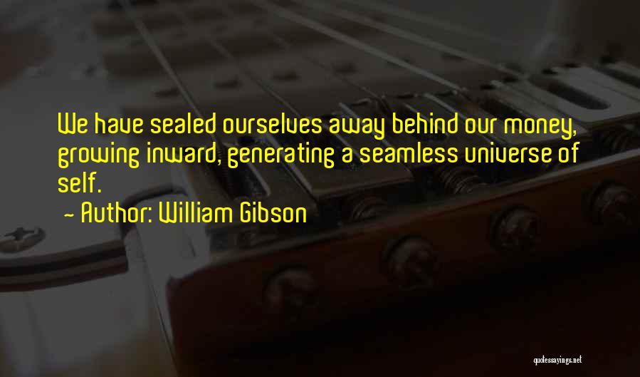 William Gibson Quotes: We Have Sealed Ourselves Away Behind Our Money, Growing Inward, Generating A Seamless Universe Of Self.