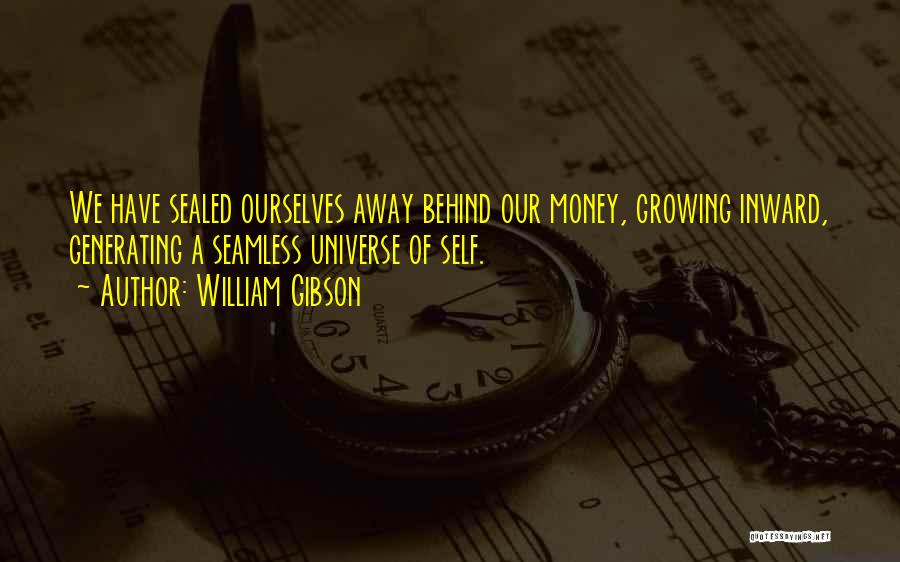 William Gibson Quotes: We Have Sealed Ourselves Away Behind Our Money, Growing Inward, Generating A Seamless Universe Of Self.