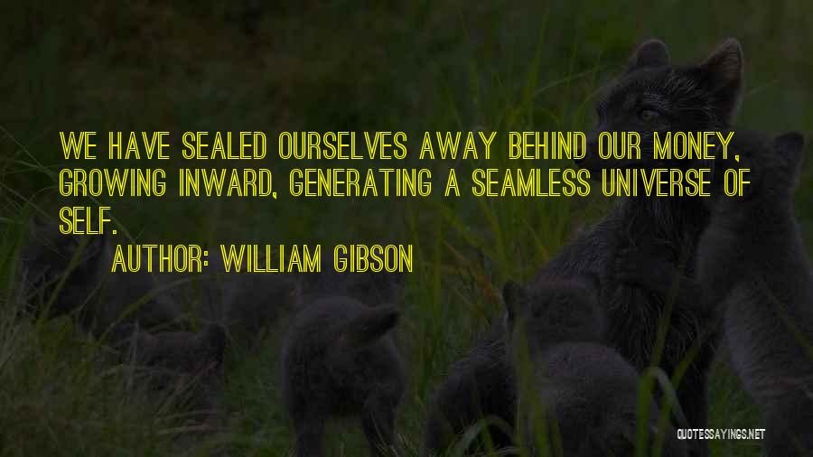 William Gibson Quotes: We Have Sealed Ourselves Away Behind Our Money, Growing Inward, Generating A Seamless Universe Of Self.