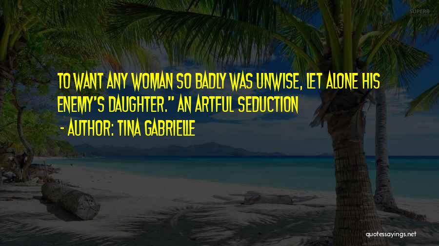 Tina Gabrielle Quotes: To Want Any Woman So Badly Was Unwise, Let Alone His Enemy's Daughter. An Artful Seduction