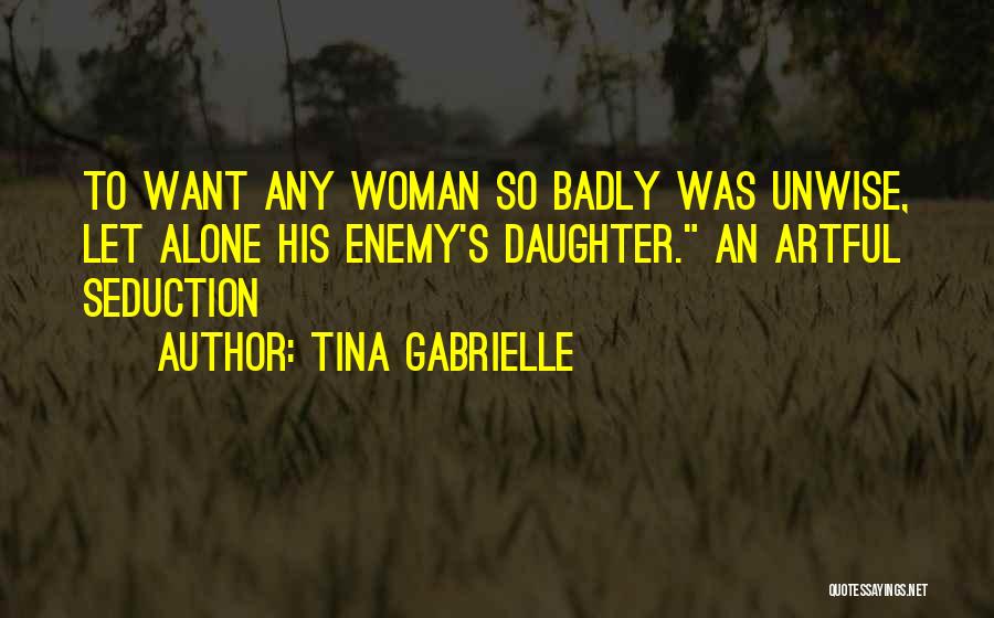 Tina Gabrielle Quotes: To Want Any Woman So Badly Was Unwise, Let Alone His Enemy's Daughter. An Artful Seduction