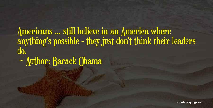 Barack Obama Quotes: Americans ... Still Believe In An America Where Anything's Possible - They Just Don't Think Their Leaders Do.