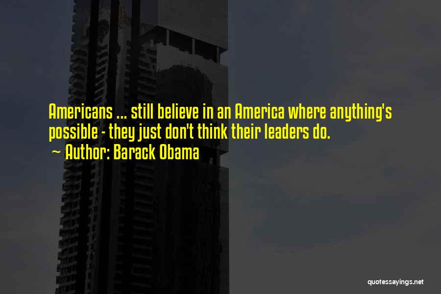 Barack Obama Quotes: Americans ... Still Believe In An America Where Anything's Possible - They Just Don't Think Their Leaders Do.