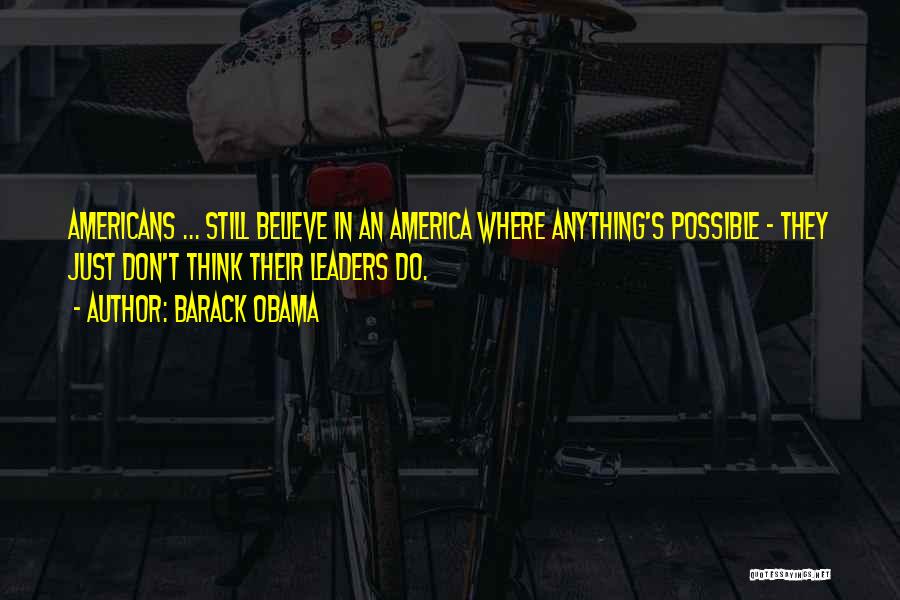 Barack Obama Quotes: Americans ... Still Believe In An America Where Anything's Possible - They Just Don't Think Their Leaders Do.