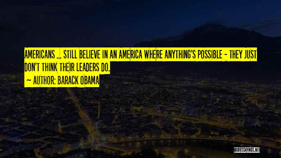 Barack Obama Quotes: Americans ... Still Believe In An America Where Anything's Possible - They Just Don't Think Their Leaders Do.