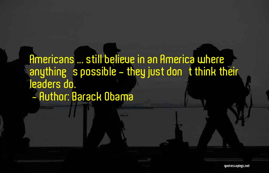 Barack Obama Quotes: Americans ... Still Believe In An America Where Anything's Possible - They Just Don't Think Their Leaders Do.