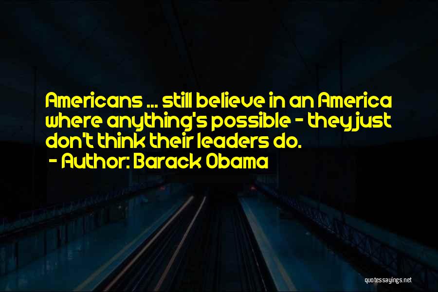 Barack Obama Quotes: Americans ... Still Believe In An America Where Anything's Possible - They Just Don't Think Their Leaders Do.