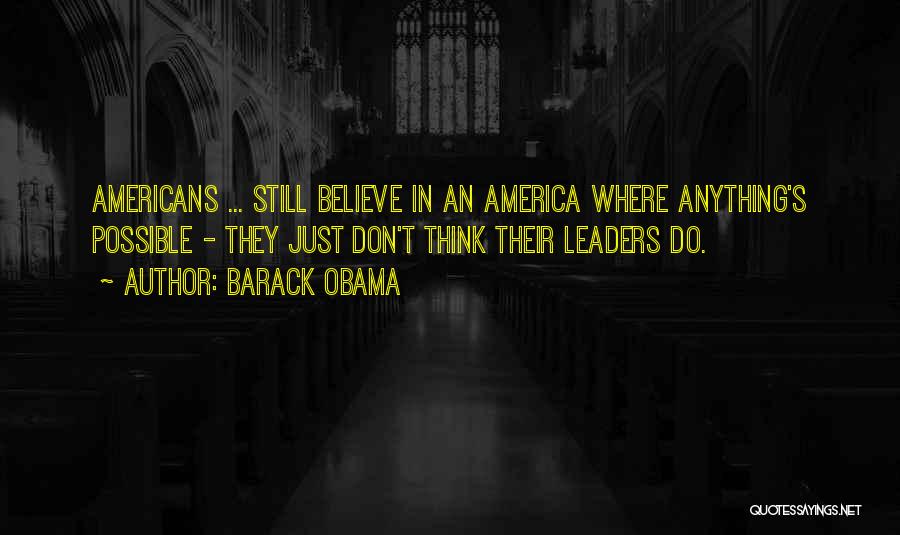 Barack Obama Quotes: Americans ... Still Believe In An America Where Anything's Possible - They Just Don't Think Their Leaders Do.