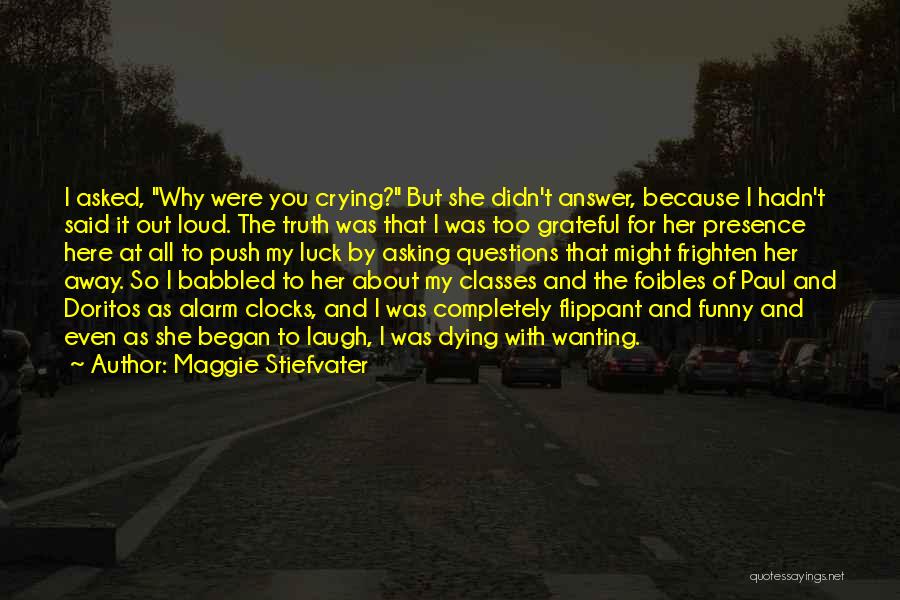 Maggie Stiefvater Quotes: I Asked, Why Were You Crying? But She Didn't Answer, Because I Hadn't Said It Out Loud. The Truth Was