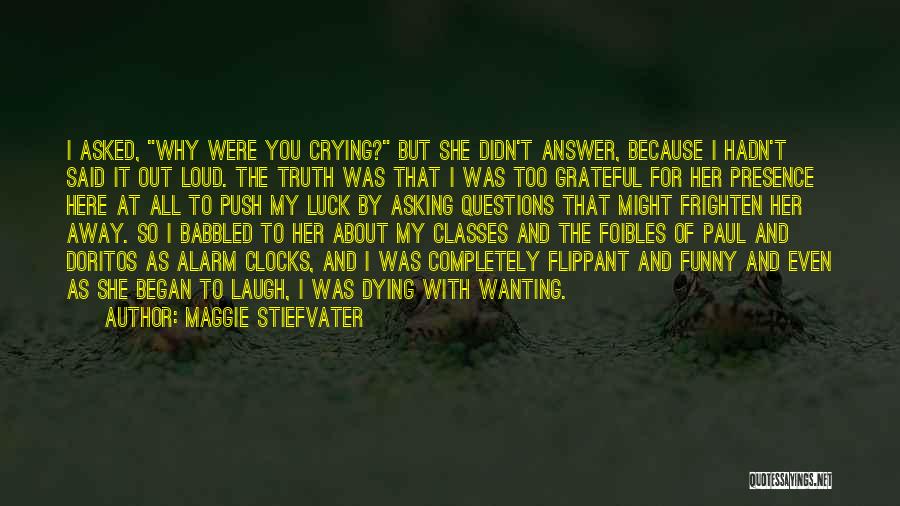 Maggie Stiefvater Quotes: I Asked, Why Were You Crying? But She Didn't Answer, Because I Hadn't Said It Out Loud. The Truth Was