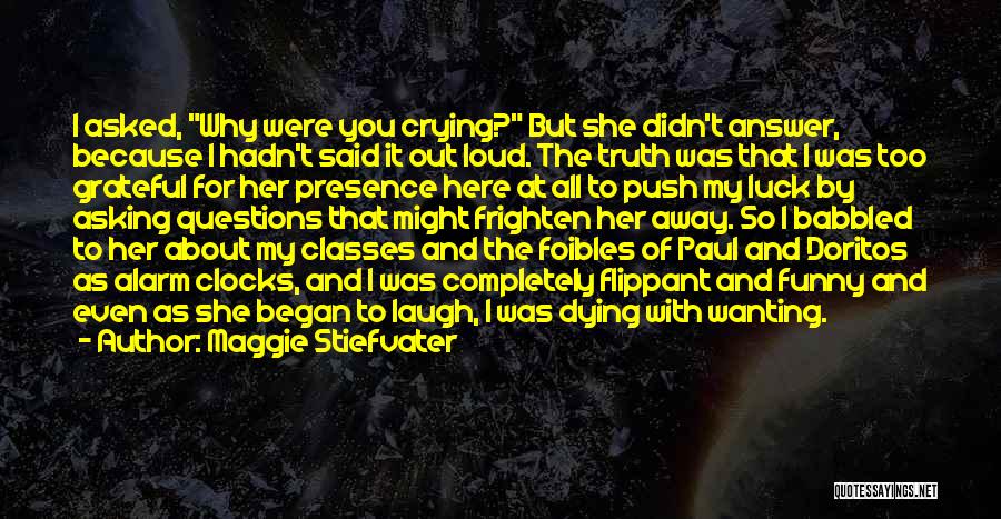 Maggie Stiefvater Quotes: I Asked, Why Were You Crying? But She Didn't Answer, Because I Hadn't Said It Out Loud. The Truth Was