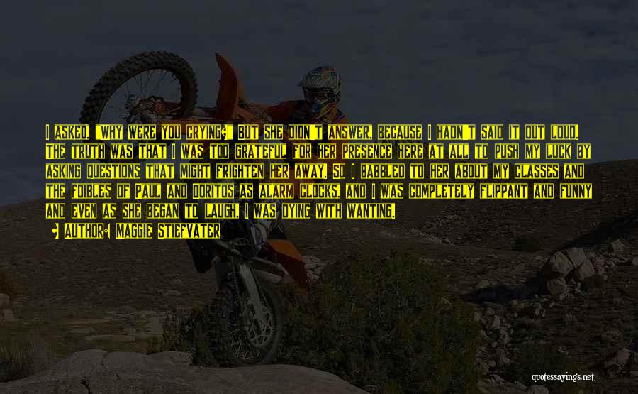 Maggie Stiefvater Quotes: I Asked, Why Were You Crying? But She Didn't Answer, Because I Hadn't Said It Out Loud. The Truth Was