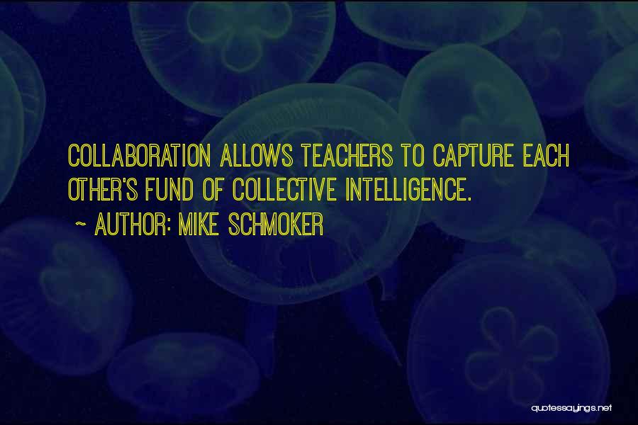 Mike Schmoker Quotes: Collaboration Allows Teachers To Capture Each Other's Fund Of Collective Intelligence.