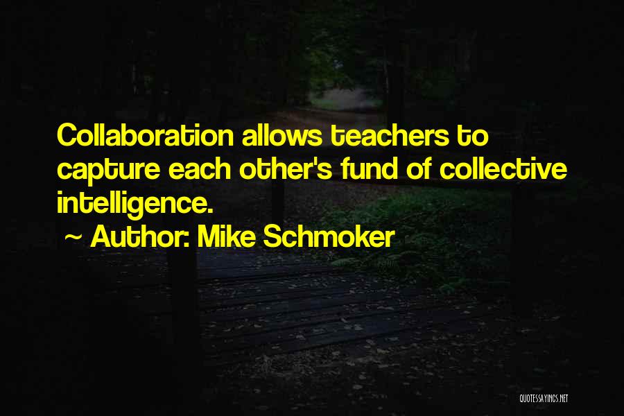 Mike Schmoker Quotes: Collaboration Allows Teachers To Capture Each Other's Fund Of Collective Intelligence.