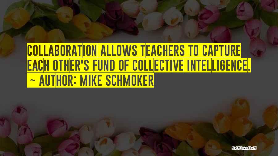 Mike Schmoker Quotes: Collaboration Allows Teachers To Capture Each Other's Fund Of Collective Intelligence.