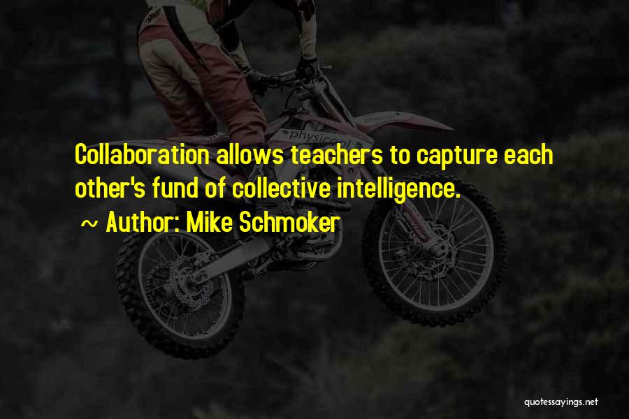 Mike Schmoker Quotes: Collaboration Allows Teachers To Capture Each Other's Fund Of Collective Intelligence.