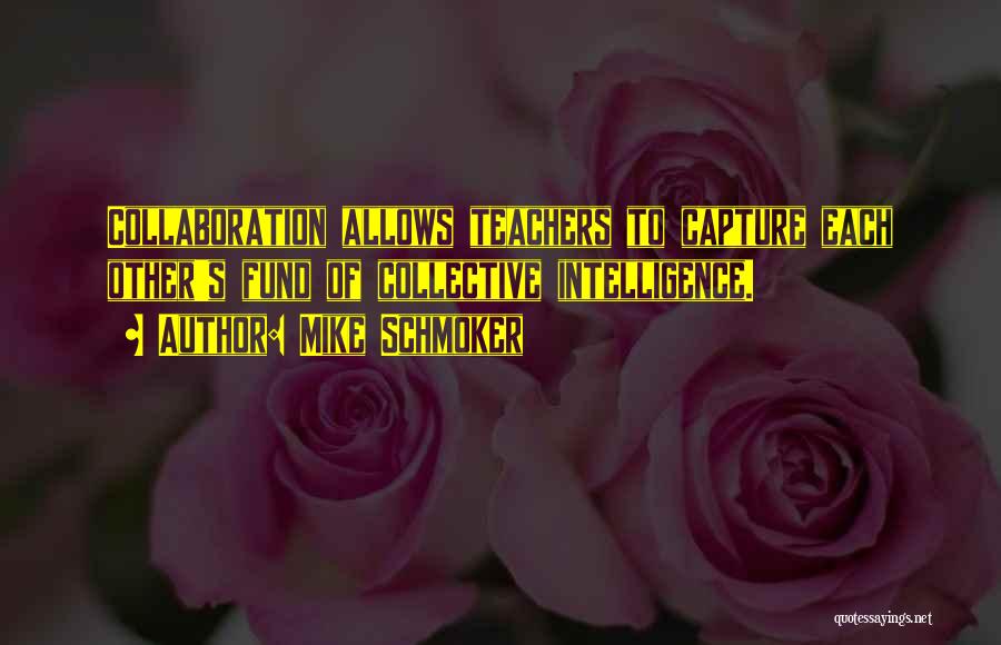 Mike Schmoker Quotes: Collaboration Allows Teachers To Capture Each Other's Fund Of Collective Intelligence.