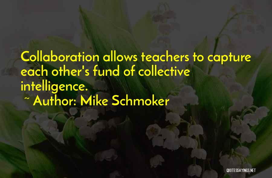 Mike Schmoker Quotes: Collaboration Allows Teachers To Capture Each Other's Fund Of Collective Intelligence.