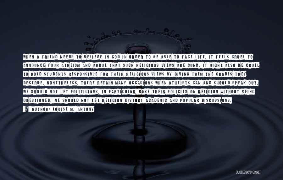 Louise M. Antony Quotes: When A Friend Needs To Believe In God In Order To Be Able To Face Life, It Feels Cruel To