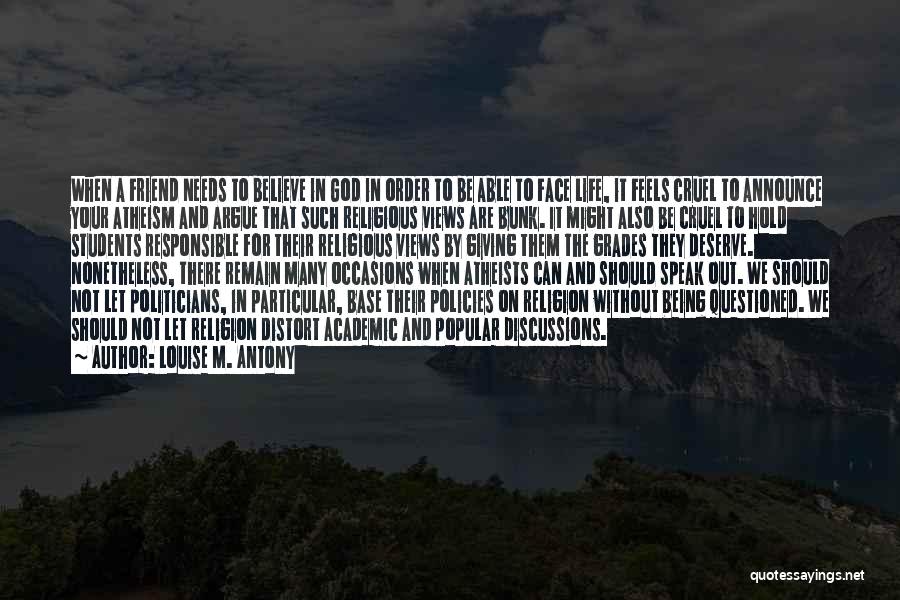 Louise M. Antony Quotes: When A Friend Needs To Believe In God In Order To Be Able To Face Life, It Feels Cruel To