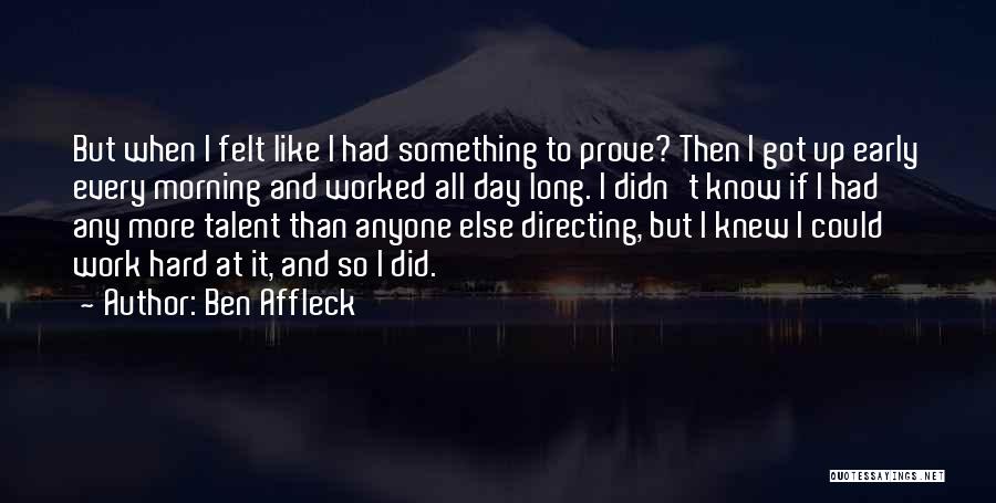 Ben Affleck Quotes: But When I Felt Like I Had Something To Prove? Then I Got Up Early Every Morning And Worked All
